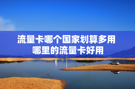 流量卡哪个国家划算多用 哪里的流量卡好用
