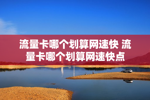 流量卡哪个划算网速快 流量卡哪个划算网速快点