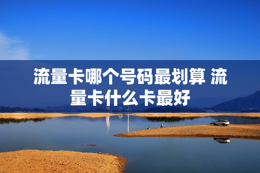 流量卡哪个号码最划算 流量卡什么卡最好