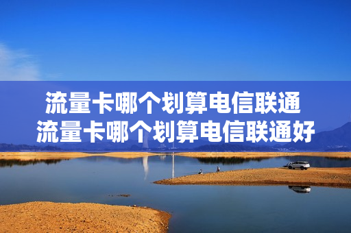 流量卡哪个划算电信联通 流量卡哪个划算电信联通好用