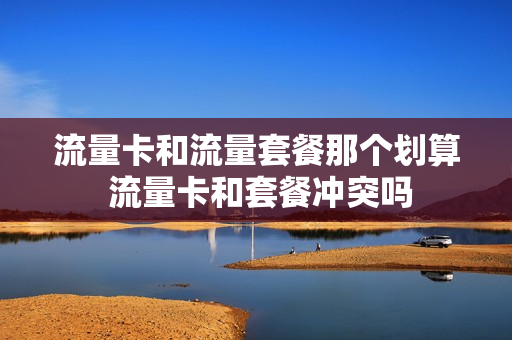 流量卡和流量套餐那个划算 流量卡和套餐冲突吗