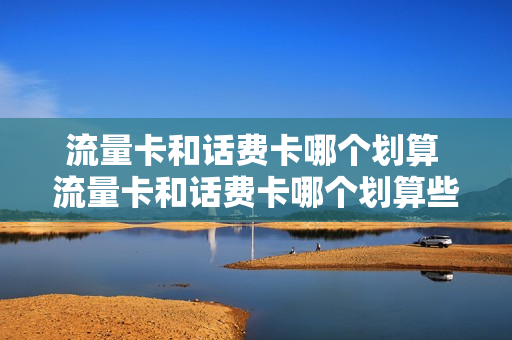 流量卡和话费卡哪个划算 流量卡和话费卡哪个划算些