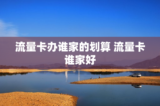 流量卡办谁家的划算 流量卡谁家好