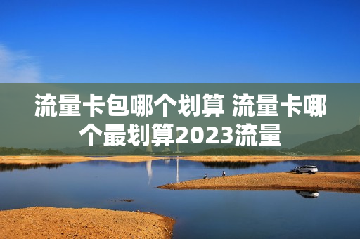 流量卡包哪个划算 流量卡哪个最划算2023流量