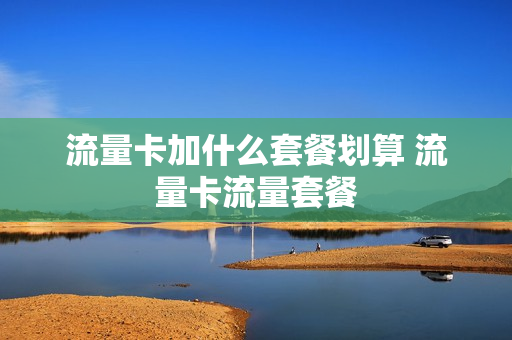 流量卡加什么套餐划算 流量卡流量套餐