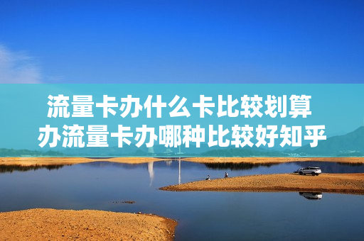 流量卡办什么卡比较划算 办流量卡办哪种比较好知乎