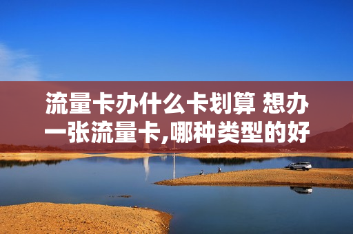 流量卡办什么卡划算 想办一张流量卡,哪种类型的好