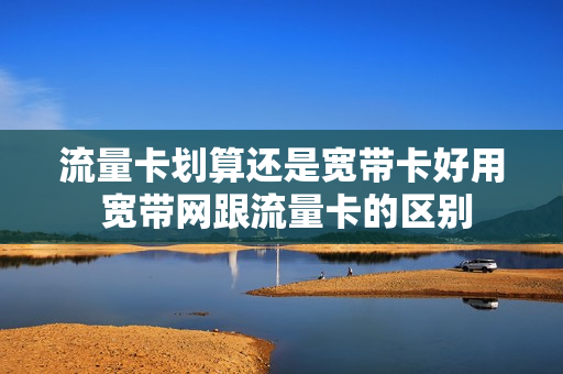 流量卡划算还是宽带卡好用 宽带网跟流量卡的区别