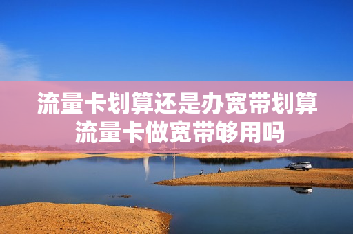 流量卡划算还是办宽带划算 流量卡做宽带够用吗