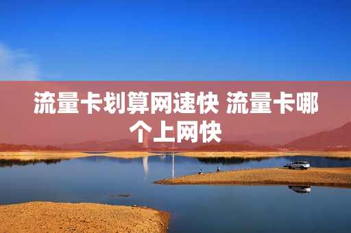 流量卡划算网速快 流量卡哪个上网快