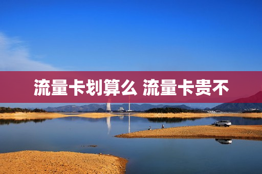 流量卡划算么 流量卡贵不