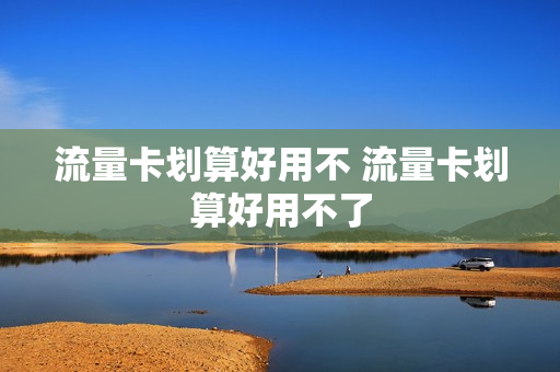 流量卡划算好用不 流量卡划算好用不了
