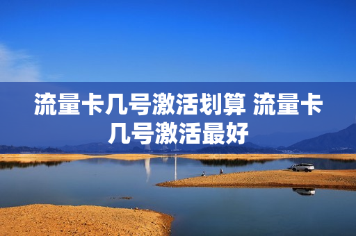 流量卡几号激活划算 流量卡几号激活最好