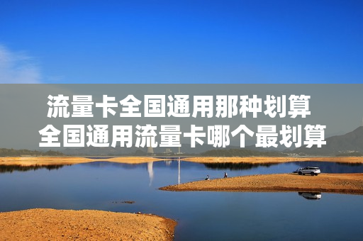 流量卡全国通用那种划算 全国通用流量卡哪个最划算2023