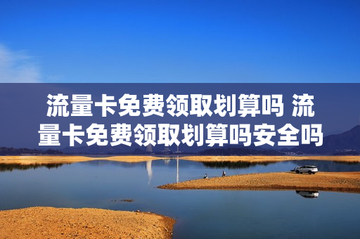 流量卡免费领取划算吗 流量卡免费领取划算吗安全吗