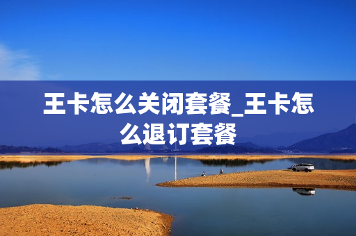 王卡怎么关闭套餐_王卡怎么退订套餐