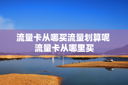 流量卡从哪买流量划算呢 流量卡从哪里买