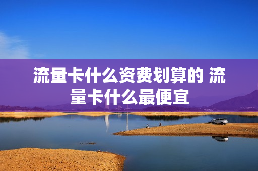 流量卡什么资费划算的 流量卡什么最便宜