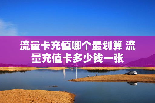 流量卡充值哪个最划算 流量充值卡多少钱一张