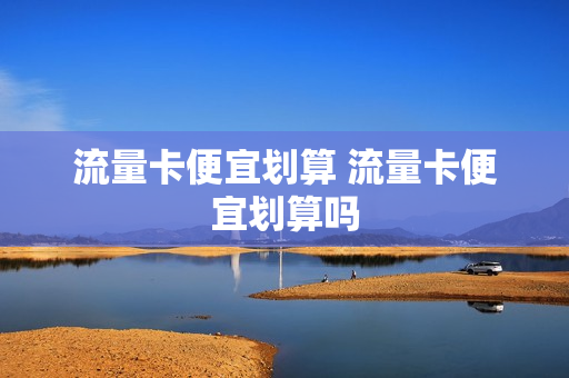 流量卡便宜划算 流量卡便宜划算吗