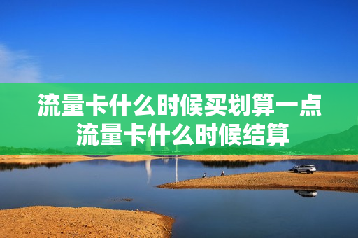 流量卡什么时候买划算一点 流量卡什么时候结算