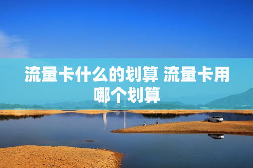 流量卡什么的划算 流量卡用哪个划算