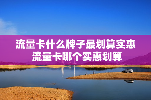 流量卡什么牌子最划算实惠 流量卡哪个实惠划算