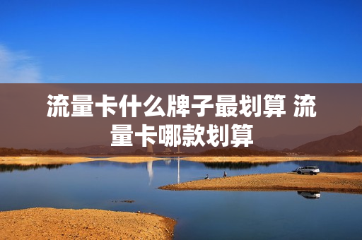 流量卡什么牌子最划算 流量卡哪款划算