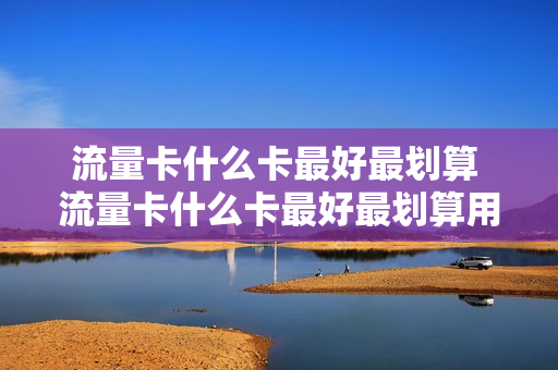 流量卡什么卡最好最划算 流量卡什么卡最好最划算用