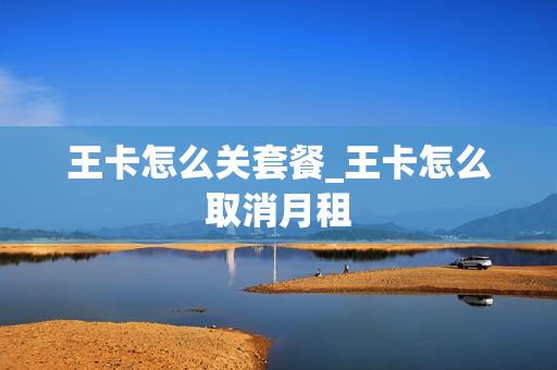 王卡怎么关套餐_王卡怎么取消月租