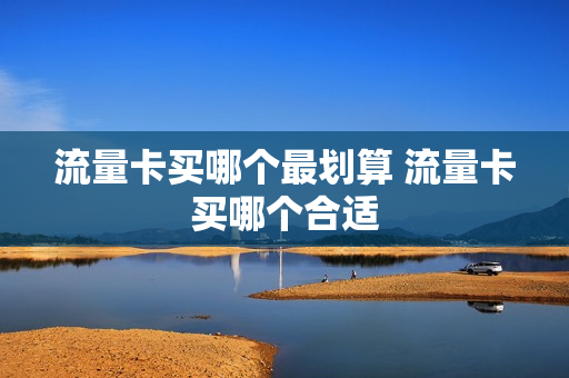 流量卡买哪个最划算 流量卡买哪个合适