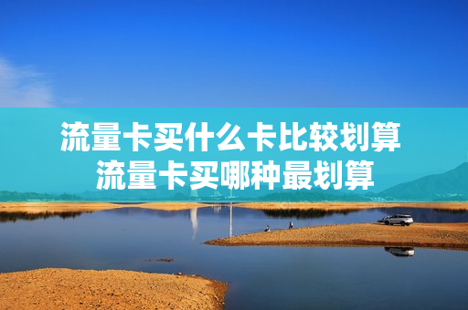 流量卡买什么卡比较划算 流量卡买哪种最划算