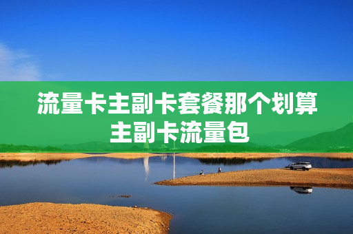 流量卡主副卡套餐那个划算 主副卡流量包