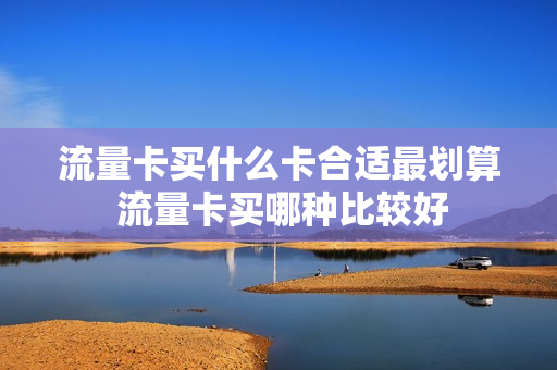 流量卡买什么卡合适最划算 流量卡买哪种比较好