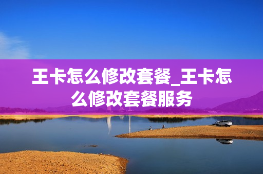 王卡怎么修改套餐_王卡怎么修改套餐服务