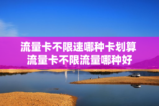 流量卡不限速哪种卡划算 流量卡不限流量哪种好
