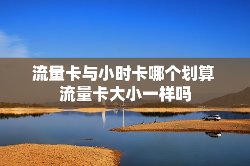 流量卡与小时卡哪个划算 流量卡大小一样吗