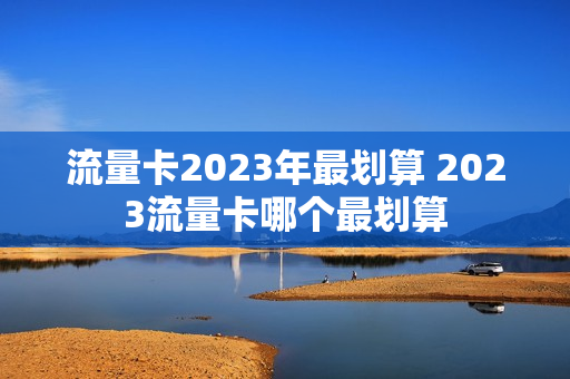 流量卡2023年最划算 2023流量卡哪个最划算