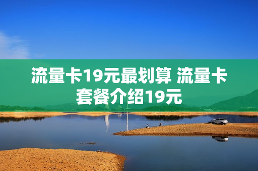 流量卡19元最划算 流量卡套餐介绍19元