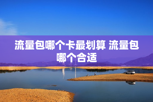 流量包哪个卡最划算 流量包哪个合适