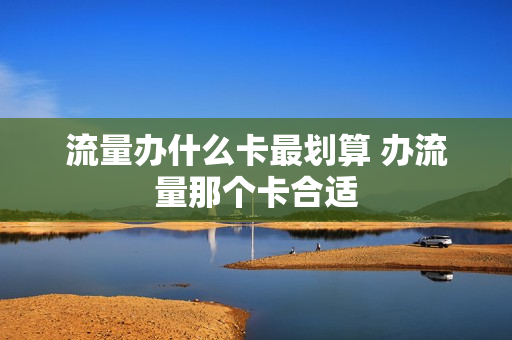 流量办什么卡最划算 办流量那个卡合适