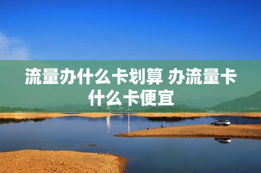 流量办什么卡划算 办流量卡什么卡便宜