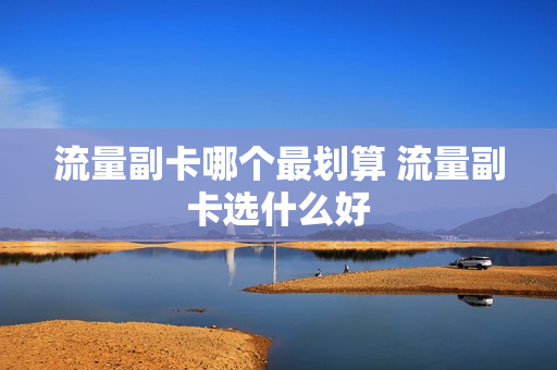 流量副卡哪个最划算 流量副卡选什么好