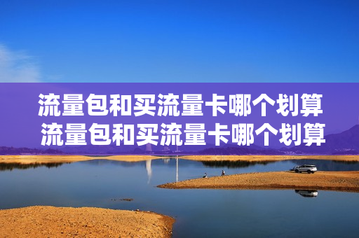 流量包和买流量卡哪个划算 流量包和买流量卡哪个划算一点