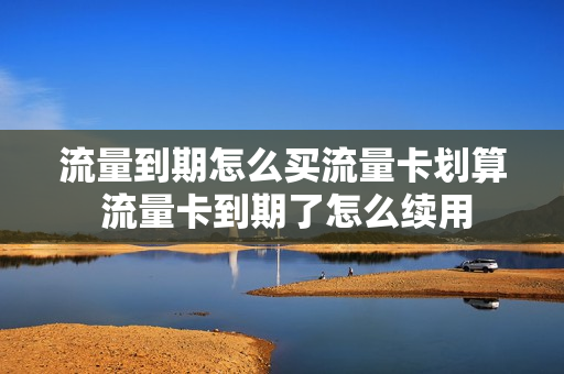 流量到期怎么买流量卡划算 流量卡到期了怎么续用