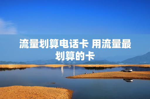 流量划算电话卡 用流量最划算的卡