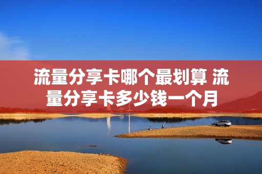 流量分享卡哪个最划算 流量分享卡多少钱一个月