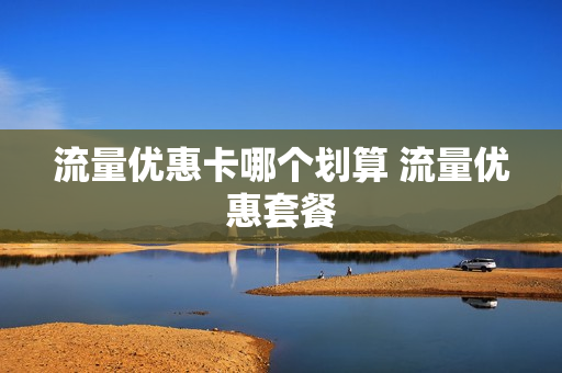 流量优惠卡哪个划算 流量优惠套餐