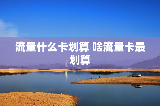 流量什么卡划算 啥流量卡最划算