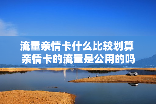 流量亲情卡什么比较划算 亲情卡的流量是公用的吗